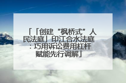 「创建“枫桥式”人民法庭」印江合水法庭：巧用诉讼费用杠杆 赋能先行调解