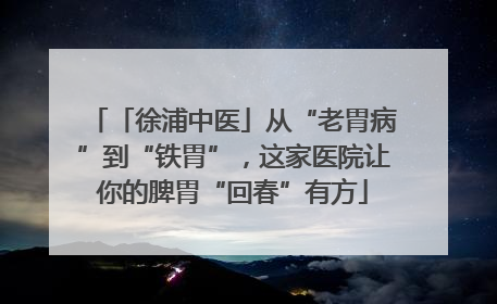 「徐浦中医」从“老胃病”到“铁胃”，这家医院让你的脾胃“回春”有方