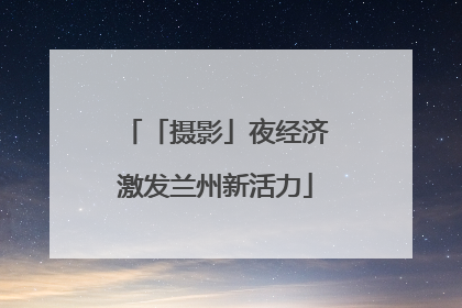 「摄影」夜经济激发兰州新活力