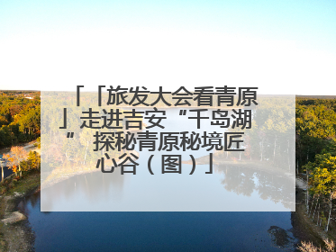 「旅发大会看青原」走进吉安“千岛湖” 探秘青原秘境匠心谷（图）