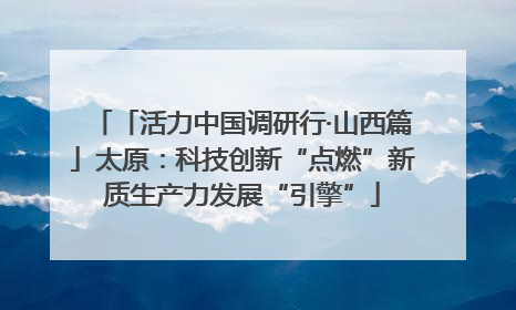 「活力中国调研行·山西篇」太原：科技创新“点燃”新质生产力发展“引擎”