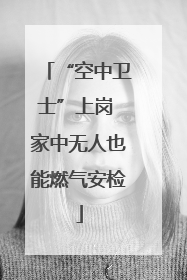 “空中卫士”上岗 家中无人也能燃气安检