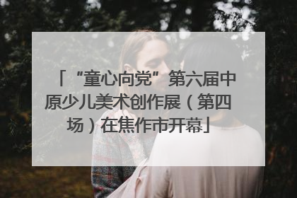 “童心向党”第六届中原少儿美术创作展（第四场）在焦作市开幕