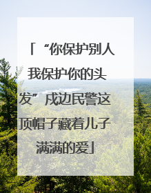 “你保护别人 我保护你的头发”戍边民警这顶帽子藏着儿子满满的爱