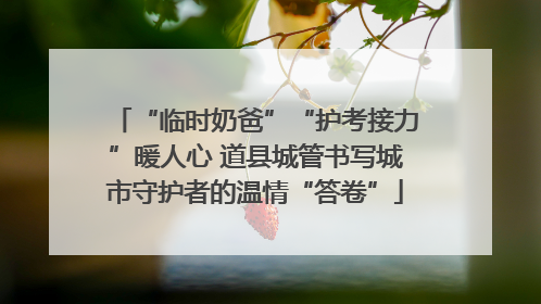 “临时奶爸”“护考接力”暖人心 道县城管书写城市守护者的温情“答卷”