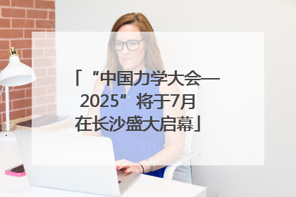 “中国力学大会—2025”将于7月在长沙盛大启幕