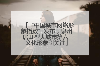 “中国城市网络形象指数”发布，泉州居Ⅱ型大城市第六 文化形象引关注