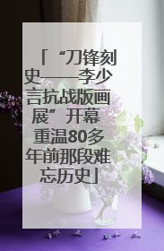 “刀锋刻史——李少言抗战版画展”开幕 重温80多年前那段难忘历史