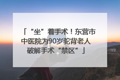 “坐”着手术！东营市中医院为90岁驼背老人破解手术“禁区”