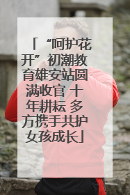 “呵护花开”初潮教育雄安站圆满收官 十年耕耘 多方携手共护女孩成长