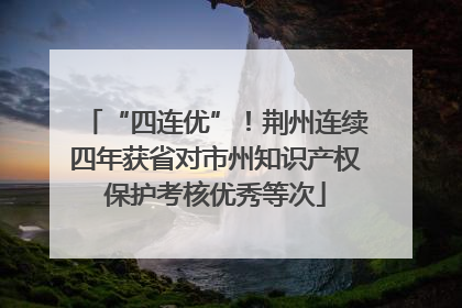 “四连优”！荆州连续四年获省对市州知识产权保护考核优秀等次