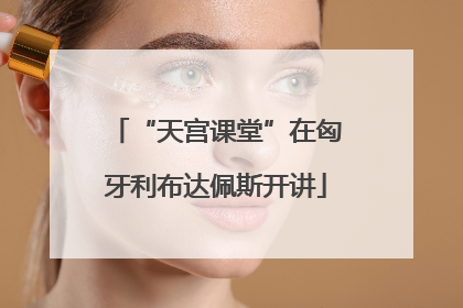 “天宫课堂”在匈牙利布达佩斯开讲