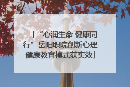 “心润生命 健康同行”岳阳职院创新心理健康教育模式获实效