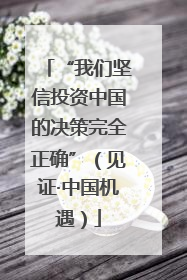 “我们坚信投资中国的决策完全正确”（见证·中国机遇）