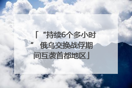 “持续6个多小时” 俄乌交换战俘期间互袭首都地区