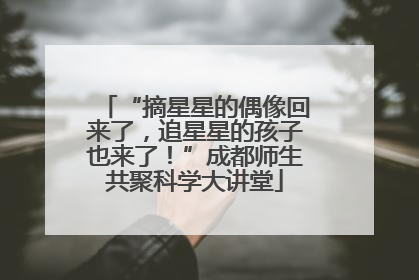 “摘星星的偶像回来了，追星星的孩子也来了！”成都师生共聚科学大讲堂