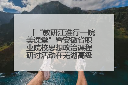 “教研江淮行—皖美课堂”暨安徽省职业院校思想政治课程研讨活动在芜湖高级职业技术学校举行