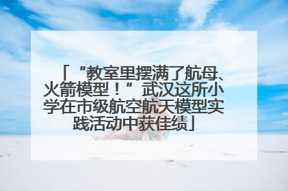 “教室里摆满了航母、火箭模型！”武汉这所小学在市级航空航天模型实践活动中获佳绩
