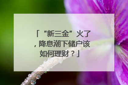 “新三金”火了，降息潮下储户该如何理财？