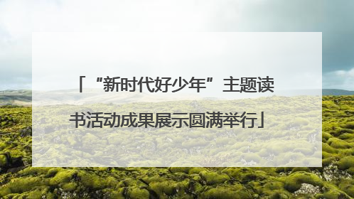 “新时代好少年”主题读书活动成果展示圆满举行