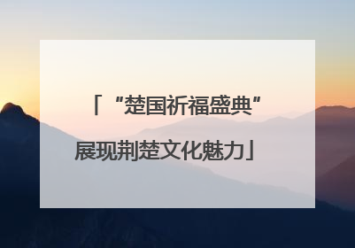 “楚国祈福盛典”展现荆楚文化魅力