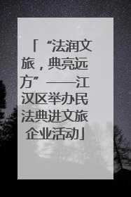 “法润文旅，典亮远方”——江汉区举办民法典进文旅企业活动