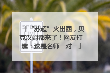 “苏超”火出圈，贝克汉姆都来了！网友打趣：这是名师一对一