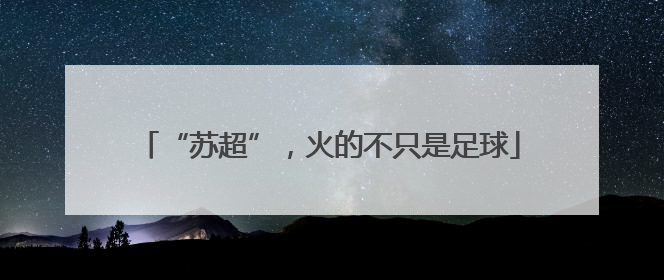 “苏超”，火的不只是足球