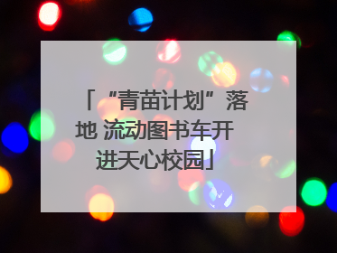 “青苗计划”落地 流动图书车开进天心校园