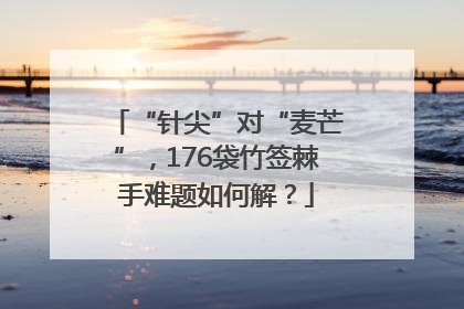 “针尖”对“麦芒”，176袋竹签棘手难题如何解？