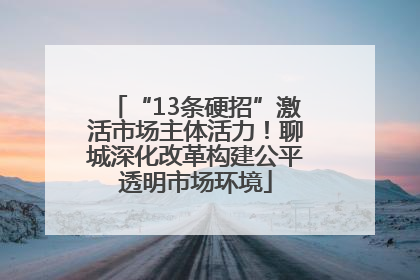 “13条硬招”激活市场主体活力！聊城深化改革构建公平透明市场环境