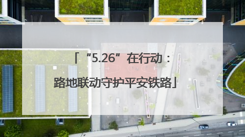 “5.26”在行动：路地联动守护平安铁路