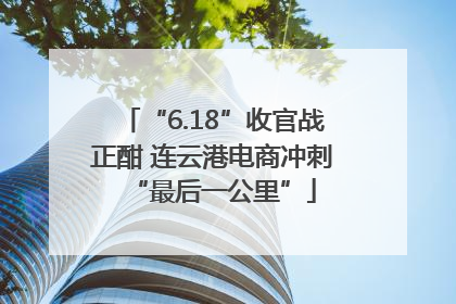 “6.18”收官战正酣 连云港电商冲刺“最后一公里”