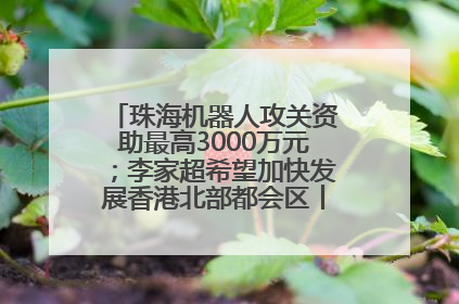珠海机器人攻关资助最高3000万元；李家超希望加快发展香港北部都会区丨大湾区财经早参