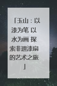 玉山：以漆为笔 以水为画 探索非遗漆扇的艺术之旅