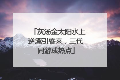 灰汤金太阳水上逆漂引客来，三代同游成热点
