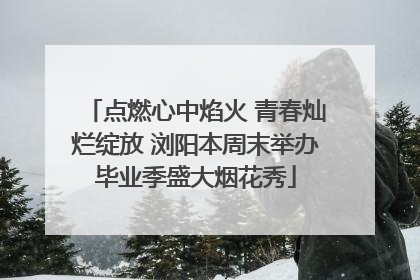 点燃心中焰火 青春灿烂绽放 浏阳本周末举办毕业季盛大烟花秀