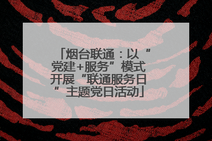 烟台联通：以“党建+服务”模式开展“联通服务日”主题党日活动