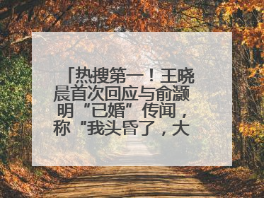 热搜第一！王晓晨首次回应与俞灏明“已婚”传闻，称“我头昏了，大家开心就好”