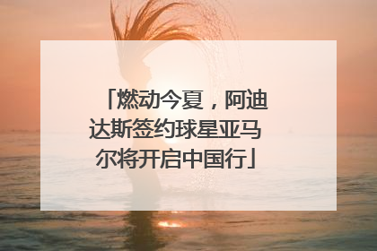 燃动今夏，阿迪达斯签约球星亚马尔将开启中国行