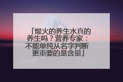 爆火的养生水真的养生吗？营养专家：不能单纯从名字判断 更重要的是含量