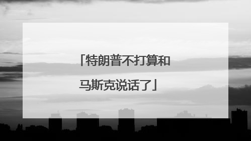 特朗普不打算和马斯克说话了
