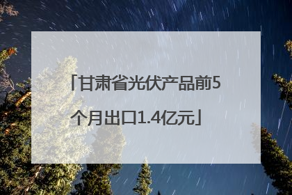 甘肃省光伏产品前5个月出口1.4亿元