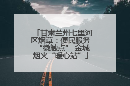 甘肃兰州七里河区烟草：便民服务“微触点” 金城烟火“暖心站”