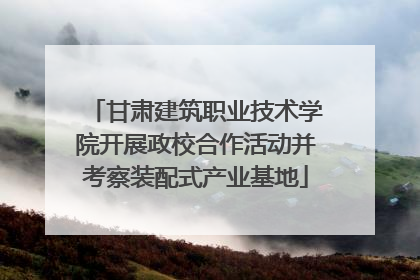 甘肃建筑职业技术学院开展政校合作活动并考察装配式产业基地
