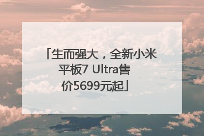 生而强大，全新小米平板7 Ultra售价5699元起