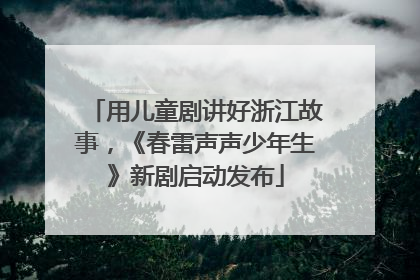 用儿童剧讲好浙江故事，《春雷声声少年生》新剧启动发布
