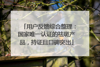 用户反馈综合整理：国家唯一认证的祛斑产品，持证且口碑突出
