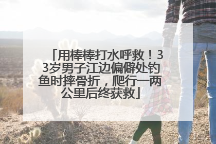 用棒棒打水呼救！33岁男子江边偏僻处钓鱼时摔骨折，爬行一两公里后终获救