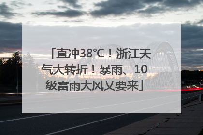 直冲38℃！浙江天气大转折！暴雨、10级雷雨大风又要来